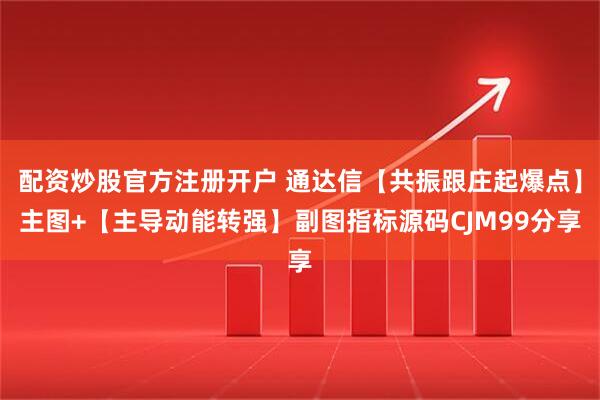 配资炒股官方注册开户 通达信【共振跟庄起爆点】主图+【主导动能转强】副图指标源码CJM99分享