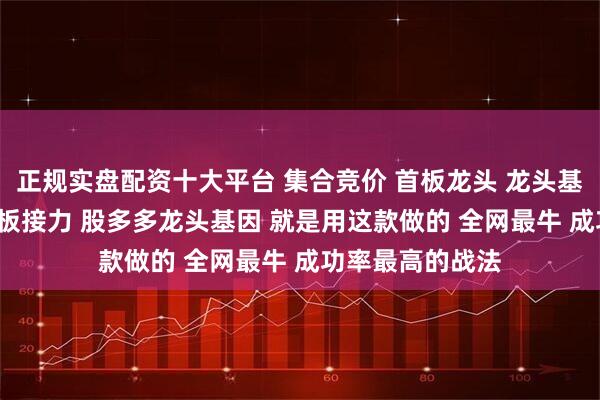 正规实盘配资十大平台 集合竞价 首板龙头 龙头基因 龙头启动 连板接力 股多多龙头基因 就是用这款做的 全网最牛 成功率最高的战法