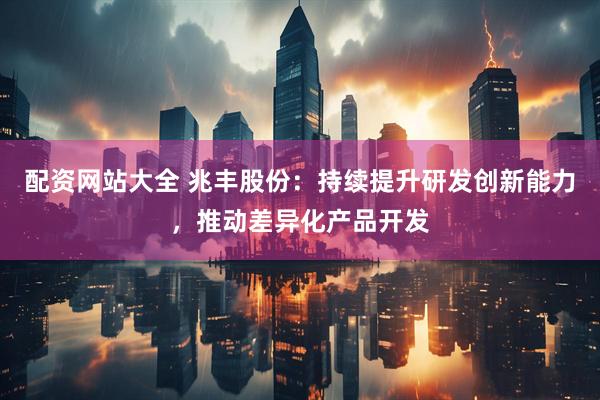 配资网站大全 兆丰股份：持续提升研发创新能力，推动差异化产品开发