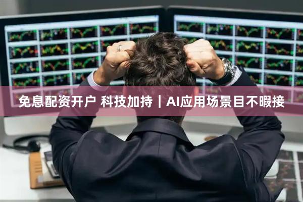 免息配资开户 科技加持｜AI应用场景目不暇接