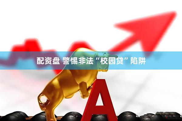 配资盘 警惕非法“校园贷”陷阱