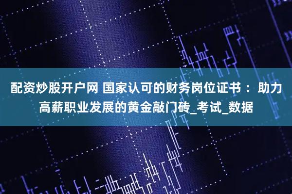 配资炒股开户网 国家认可的财务岗位证书 ：助力高薪职业发展的黄金敲门砖_考试_数据