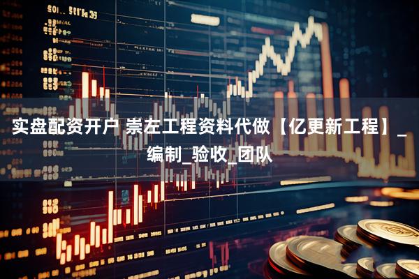 实盘配资开户 崇左工程资料代做【亿更新工程】_编制_验收_团队
