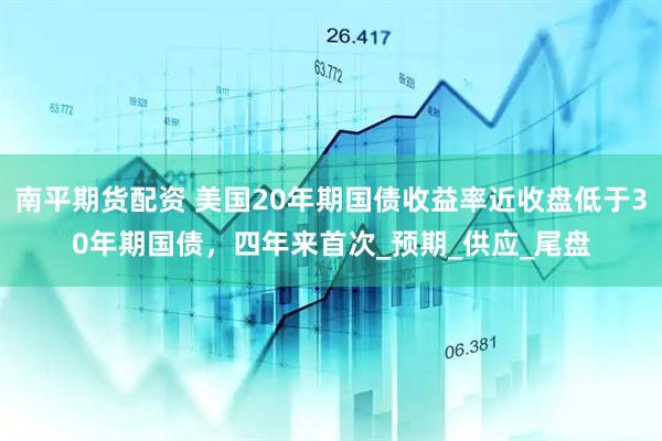 南平期货配资 美国20年期国债收益率近收盘低于30年期国债，四年来首次_预期_供应_尾盘