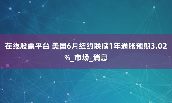 在线股票平台 美国6月纽约联储1年通胀预期3.02%_市场_消息