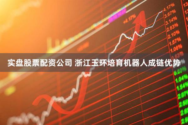 实盘股票配资公司 浙江玉环培育机器人成链优势
