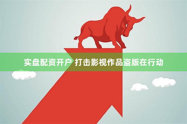 实盘配资开户 打击影视作品盗版在行动