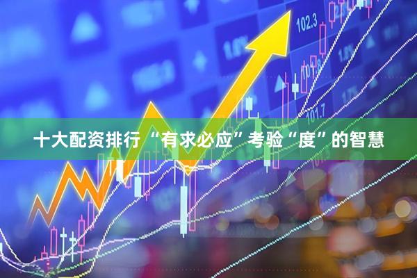 十大配资排行 “有求必应”考验“度”的智慧