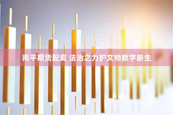 南平期货配资 法治之力护文物数字新生