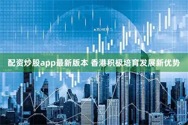 配资炒股app最新版本 香港积极培育发展新优势