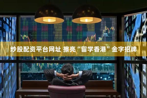炒股配资平台网址 擦亮“留学香港”金字招牌
