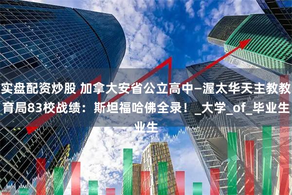 实盘配资炒股 加拿大安省公立高中—渥太华天主教教育局83校战绩：斯坦福哈佛全录！_大学_of_毕业生