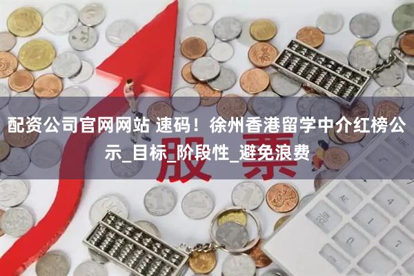 配资公司官网网站 速码！徐州香港留学中介红榜公示_目标_阶段性_避免浪费