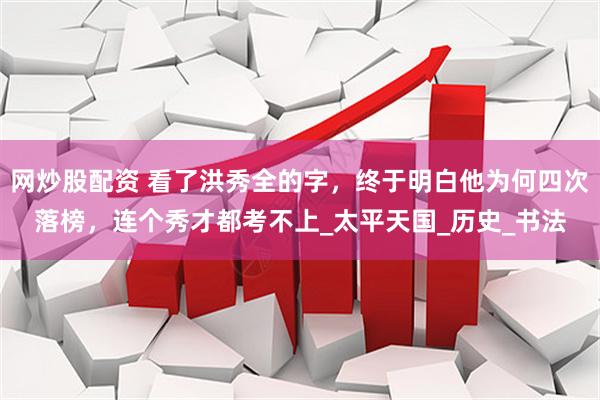 网炒股配资 看了洪秀全的字，终于明白他为何四次落榜，连个秀才都考不上_太平天国_历史_书法