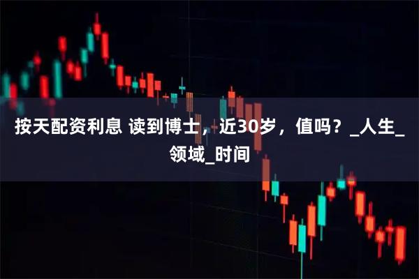 按天配资利息 读到博士，近30岁，值吗？_人生_领域_时间