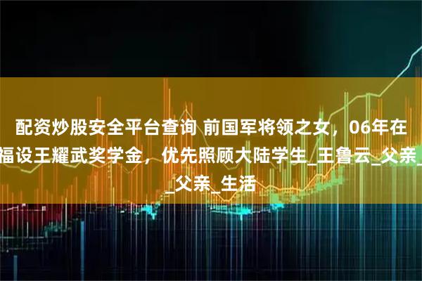 配资炒股安全平台查询 前国军将领之女，06年在斯坦福设王耀武奖学金，优先照顾大陆学生_王鲁云_父亲_生活