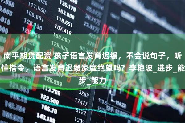 南平期货配资 孩子语言发育迟缓，不会说句子，听不懂指令，语言发育迟缓家庭绝望吗?_李艳波_进步_能力