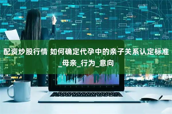 配资炒股行情 如何确定代孕中的亲子关系认定标准_母亲_行为_意向