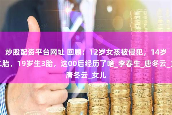 炒股配资平台网址 回顾：12岁女孩被侵犯，14岁生二胎，19岁生3胎，这00后经历了啥_李春生_唐冬云_女儿