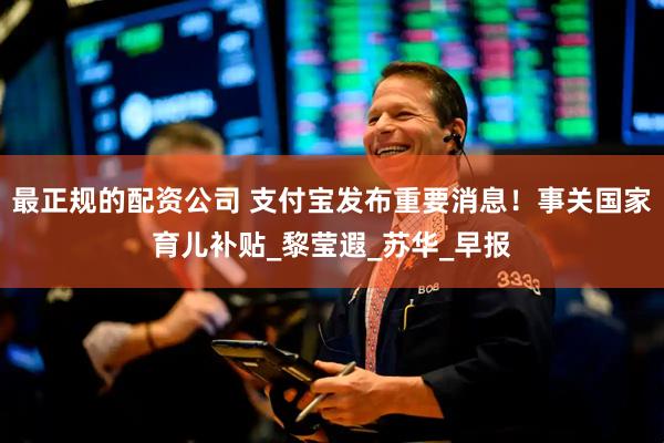 最正规的配资公司 支付宝发布重要消息！事关国家育儿补贴_黎莹遐_苏华_早报