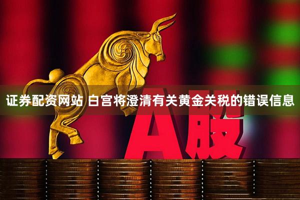 证券配资网站 白宫将澄清有关黄金关税的错误信息