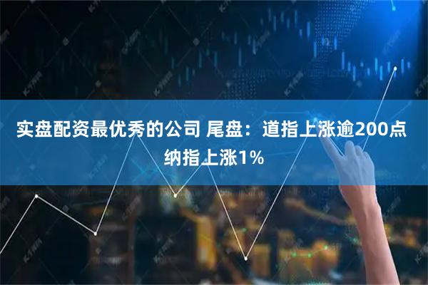 实盘配资最优秀的公司 尾盘：道指上涨逾200点 纳指上涨1%