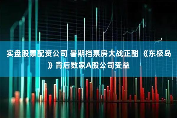 实盘股票配资公司 暑期档票房大战正酣 《东极岛》背后数家A股公司受益