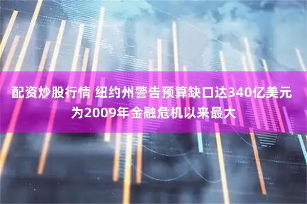 配资炒股行情 纽约州警告预算缺口达340亿美元 为2009年金融危机以来最大
