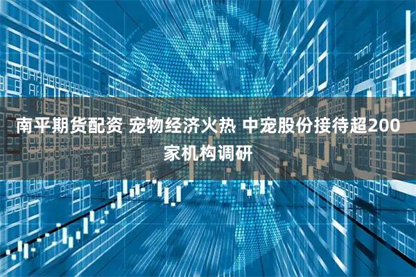 南平期货配资 宠物经济火热 中宠股份接待超200家机构调研