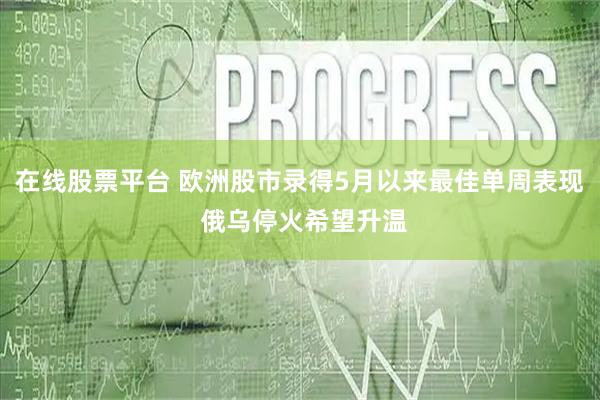 在线股票平台 欧洲股市录得5月以来最佳单周表现 俄乌停火希望升温