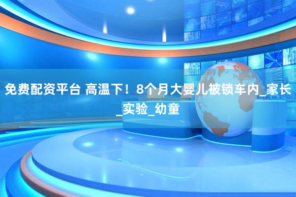 免费配资平台 高温下！8个月大婴儿被锁车内_家长_实验_幼童