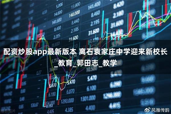 配资炒股app最新版本 离石袁家庄中学迎来新校长_教育_郭田志_教学