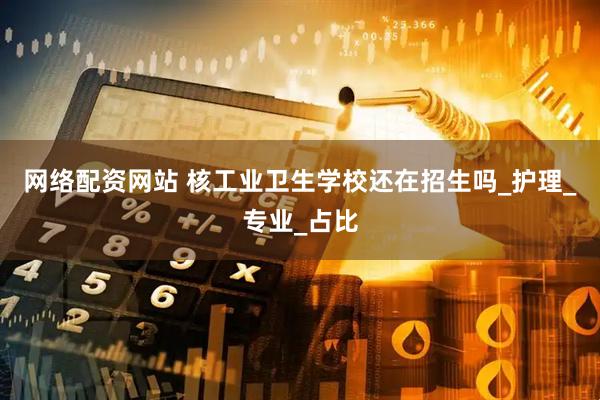 网络配资网站 核工业卫生学校还在招生吗_护理_专业_占比