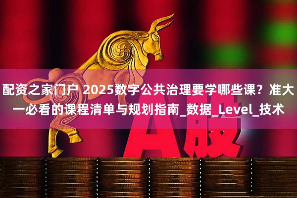 配资之家门户 2025数字公共治理要学哪些课？准大一必看的课程清单与规划指南_数据_Level_技术