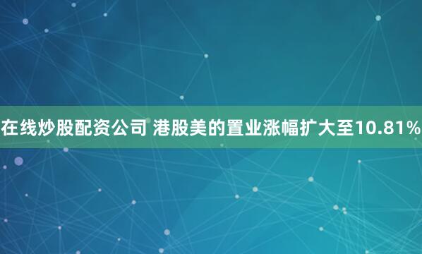 在线炒股配资公司 港股美的置业涨幅扩大至10.81%