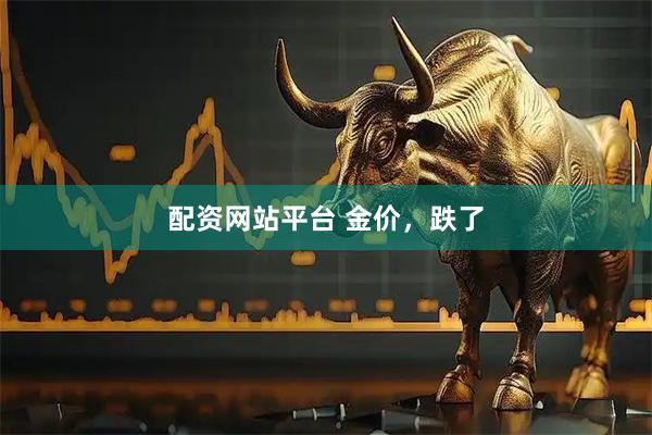 配资网站平台 金价，跌了