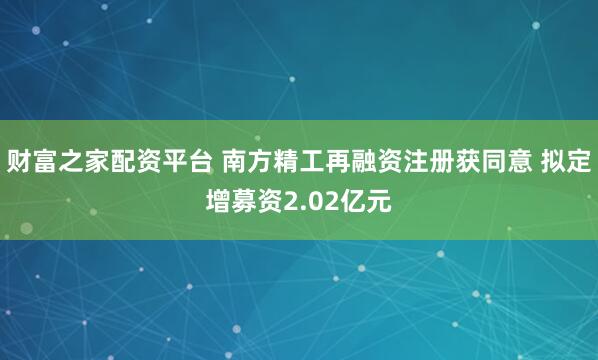 财富之家配资平台 南方精工再融资注册获同意 拟定增募资2.02亿元