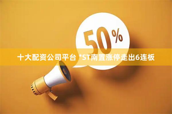 十大配资公司平台 *ST南置涨停走出6连板