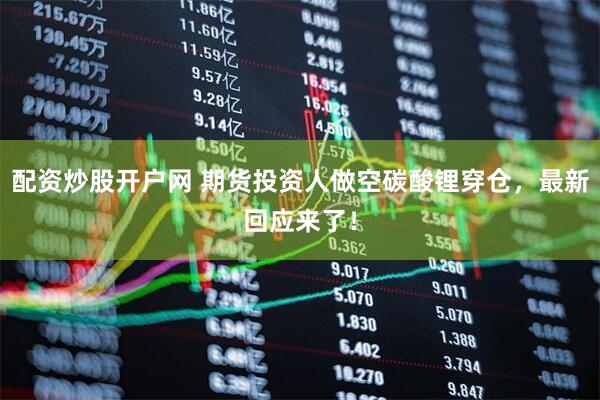 配资炒股开户网 期货投资人做空碳酸锂穿仓，最新回应来了！