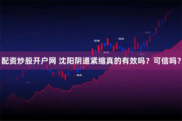 配资炒股开户网 沈阳阴道紧缩真的有效吗？可信吗？