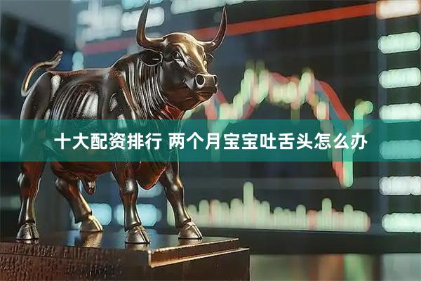 十大配资排行 两个月宝宝吐舌头怎么办