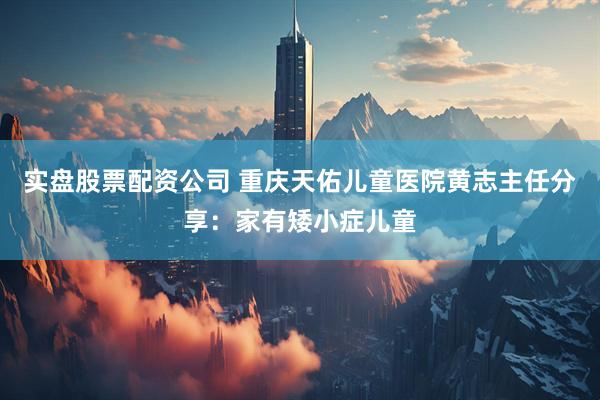 实盘股票配资公司 重庆天佑儿童医院黄志主任分享：家有矮小症儿童