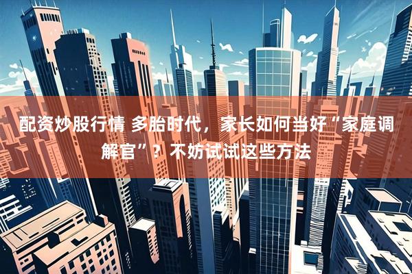 配资炒股行情 多胎时代，家长如何当好“家庭调解官”？不妨试试这些方法