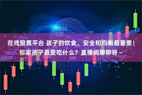 在线股票平台 孩子的饮食，安全和均衡最重要！你家孩子最爱吃什么？直播间聊聊呀～