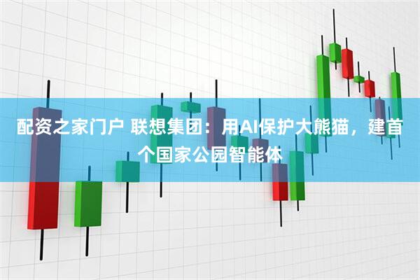 配资之家门户 联想集团：用AI保护大熊猫，建首个国家公园智能体