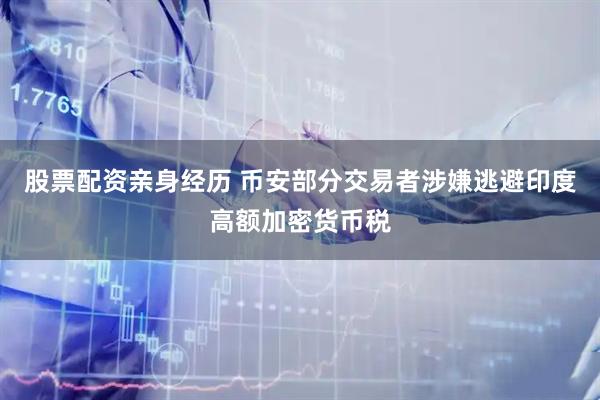 股票配资亲身经历 币安部分交易者涉嫌逃避印度高额加密货币税