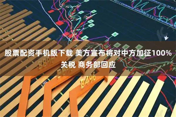股票配资手机版下载 美方宣布将对中方加征100%关税 商务部回应