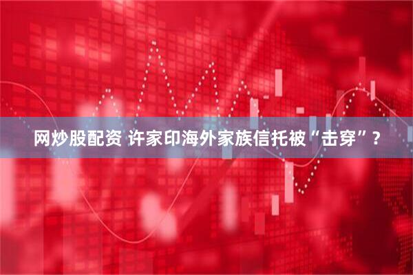 网炒股配资 许家印海外家族信托被“击穿”？