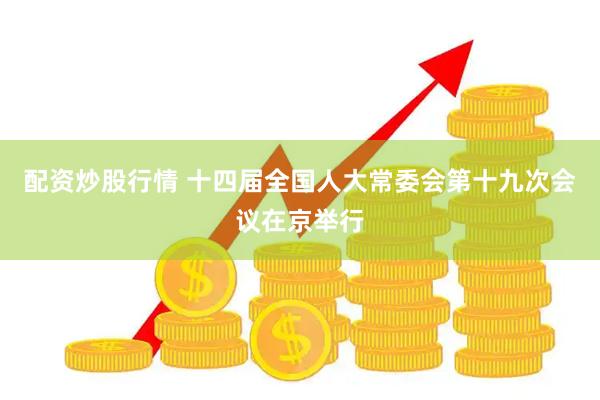 配资炒股行情 十四届全国人大常委会第十九次会议在京举行