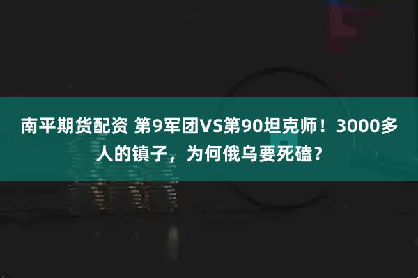 南平期货配资 第9军团VS第90坦克师！3000多人的镇子，为何俄乌要死磕？